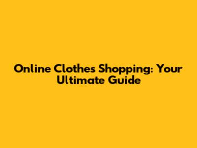 Online Clothes Shopping: Your Ultimate Guide