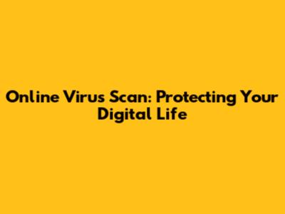 Online Virus Scan: Protecting Your Digital Life