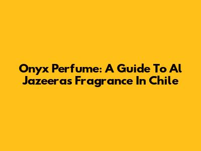 Onyx Perfume: A Guide To Al Jazeera's Fragrance In Chile