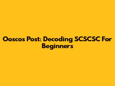 Ooscos Post: Decoding SCSCSC For Beginners