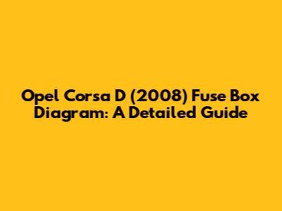 Opel Corsa D (2008) Fuse Box Diagram: A Detailed Guide