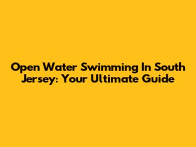 Open Water Swimming In South Jersey: Your Ultimate Guide