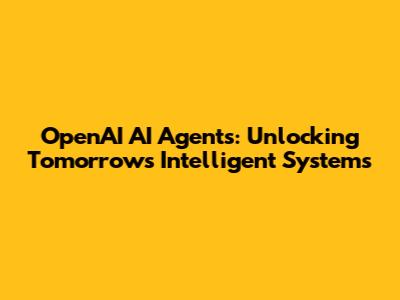 OpenAI AI Agents: Unlocking Tomorrow's Intelligent Systems