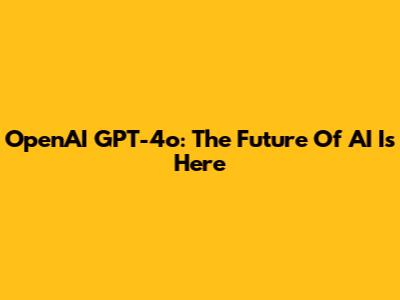 OpenAI GPT-4o: The Future Of AI Is Here
