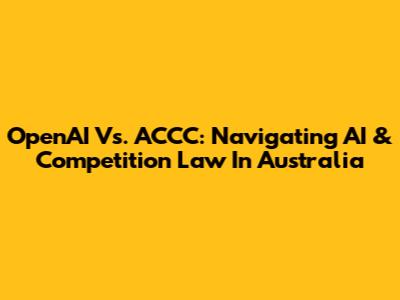 OpenAI Vs. ACCC: Navigating AI & Competition Law In Australia