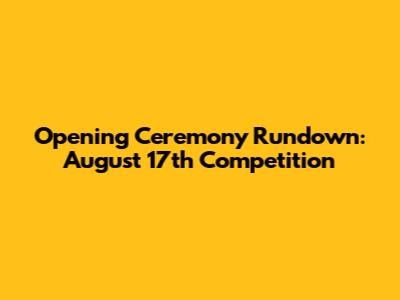 Opening Ceremony Rundown: August 17th Competition