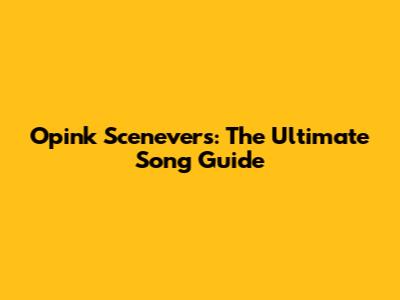 Opink Scenevers: The Ultimate Song Guide