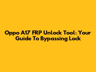 Oppo A17 FRP Unlock Tool: Your Guide To Bypassing Lock