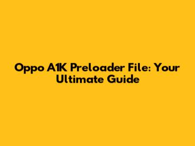 Oppo A1K Preloader File: Your Ultimate Guide