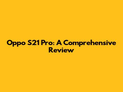 Oppo S21 Pro: A Comprehensive Review