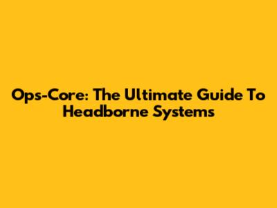 Ops-Core: The Ultimate Guide To Headborne Systems