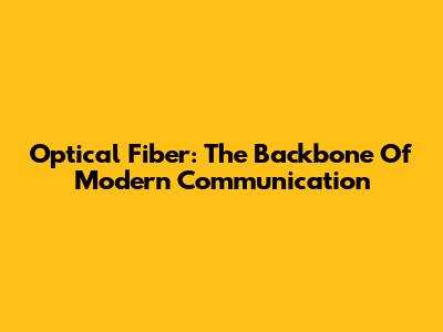 Optical Fiber: The Backbone Of Modern Communication