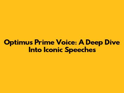 Optimus Prime Voice: A Deep Dive Into Iconic Speeches