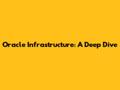Oracle Infrastructure: A Deep Dive