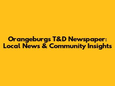 Orangeburg's T&D Newspaper: Local News & Community Insights