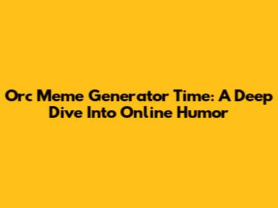 Orc Meme Generator Time: A Deep Dive Into Online Humor