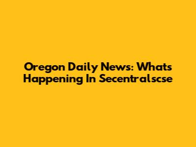 Oregon Daily News: What's Happening In Secentralscse