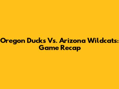 Oregon Ducks Vs. Arizona Wildcats: Game Recap