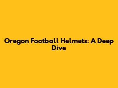 Oregon Football Helmets: A Deep Dive