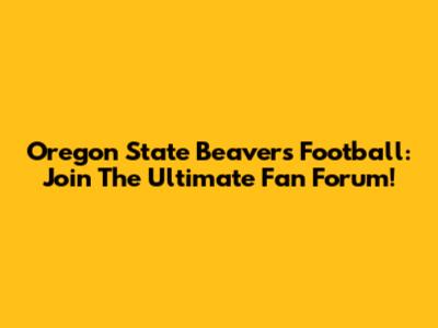 Oregon State Beavers Football: Join The Ultimate Fan Forum!