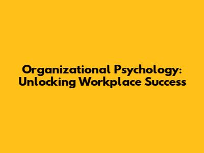 Organizational Psychology: Unlocking Workplace Success
