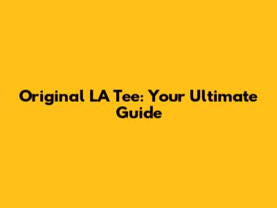 Original LA Tee: Your Ultimate Guide