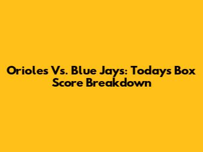 Orioles Vs. Blue Jays: Today's Box Score Breakdown