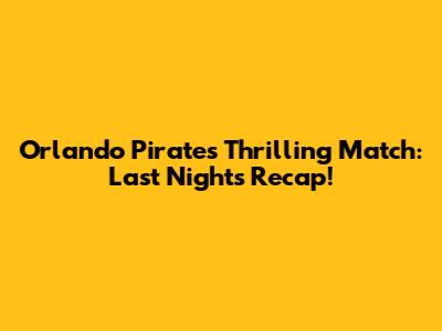 Orlando Pirates' Thrilling Match: Last Night's Recap!