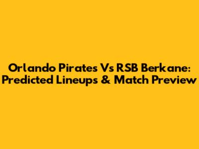 Orlando Pirates Vs RSB Berkane: Predicted Lineups & Match Preview