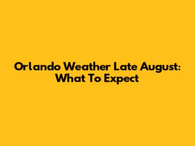 Orlando Weather Late August: What To Expect