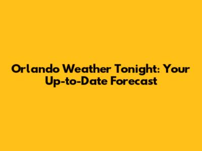 Orlando Weather Tonight: Your Up-to-Date Forecast