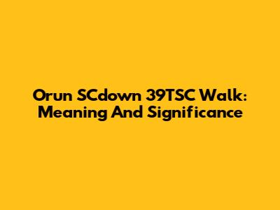 Orun SCdown 39TSC Walk: Meaning And Significance