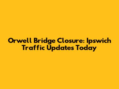 Orwell Bridge Closure: Ipswich Traffic Updates Today