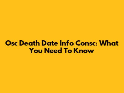 Osc Death Date Info Consc: What You Need To Know