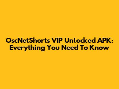 OscNetShorts VIP Unlocked APK: Everything You Need To Know