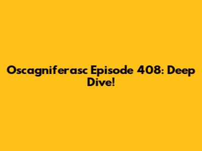 Oscagniferasc Episode 408: Deep Dive!