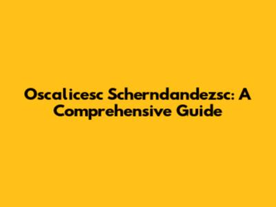 Oscalicesc Scherndandezsc: A Comprehensive Guide