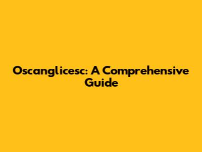 Oscanglicesc: A Comprehensive Guide