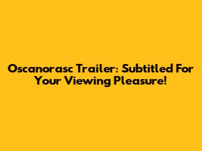 Oscanorasc Trailer: Subtitled For Your Viewing Pleasure!