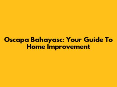 Oscapa Bahayasc: Your Guide To Home Improvement