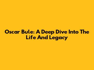 Oscar Bule: A Deep Dive Into The Life And Legacy