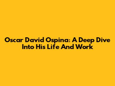 Oscar David Ospina: A Deep Dive Into His Life And Work