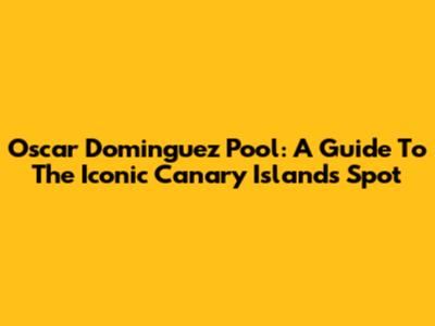 Oscar Dominguez Pool: A Guide To The Iconic Canary Islands Spot