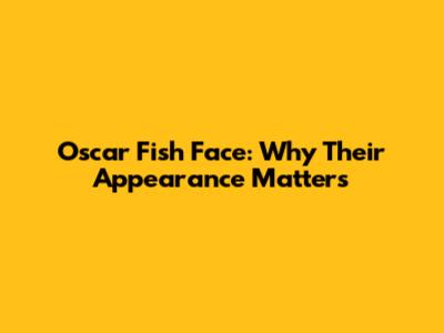 Oscar Fish Face: Why Their Appearance Matters