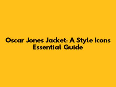 Oscar Jones Jacket: A Style Icon's Essential Guide