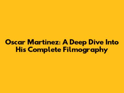 Oscar Martinez: A Deep Dive Into His Complete Filmography
