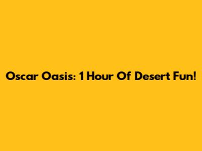 Oscar Oasis: 1 Hour Of Desert Fun!