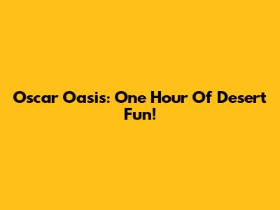 Oscar Oasis: One Hour Of Desert Fun!