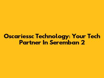 Oscariessc Technology: Your Tech Partner In Seremban 2