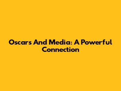 Oscars And Media: A Powerful Connection